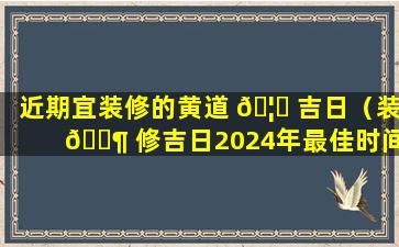 近期宜装修的黄道 🦈 吉日（装 🐶 修吉日2024年最佳时间）
